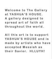 Welcome to The Gallery at YASHUA'S HOUSE. A gallery designed to spread art of faith all throughout the world.  All this art is to support YASHUA'S HOUSE. I made all this art after I accepted Messiah as my Savior.  J. Lamberte 